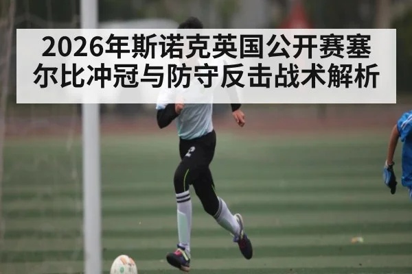 2026年斯诺克英国公开赛塞尔比冲冠与防守反击战术解析
