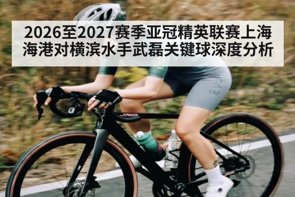 2026至2027赛季亚冠精英联赛上海海港对横滨水手武磊关键球深度分析 | leyuSport